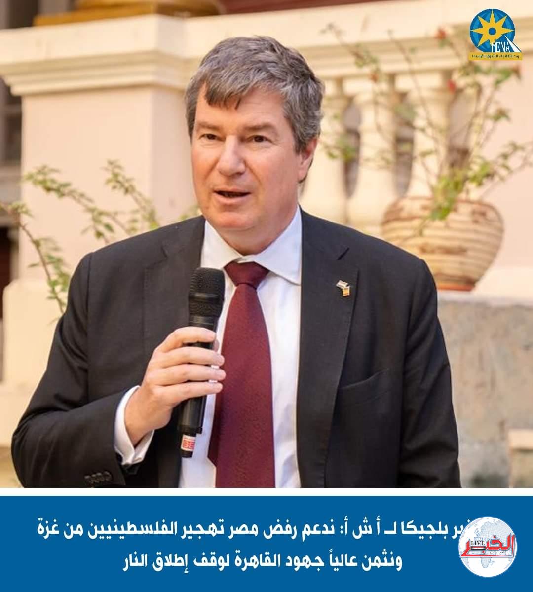 سفير بلحيكا : ندعم رفض مصر تهجير الفلسطينيين من غزة وجهود وقف إطلاق النار