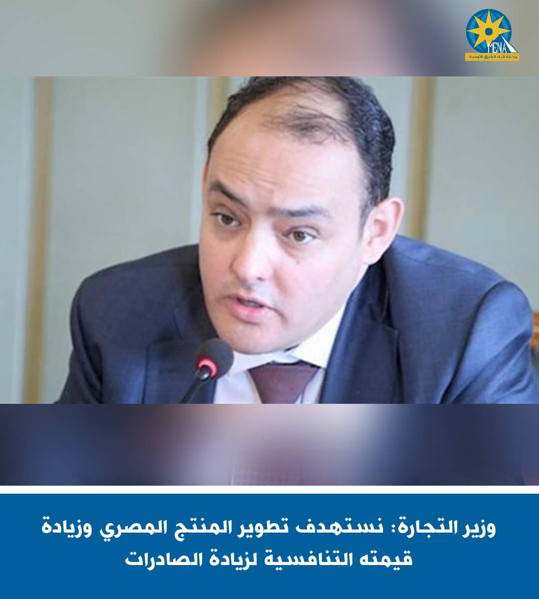وزير التجارة: نستهدف تطوير المنتج المصرى وزيادة قيمته التنافسية لزيادة الصادرات