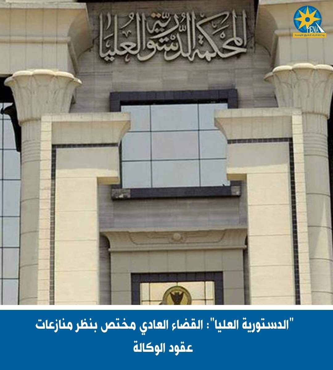 "الدستورية العليا": القضاء العادى مختص بنظر منازعات عقود الوكالة