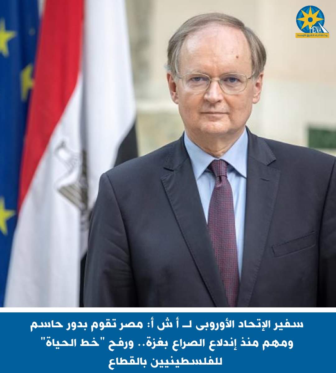 سفير الإتحاد الأوروبى : مصر تقوم بدور حاسم ومهم منذ إندلاع الصراع بغزة