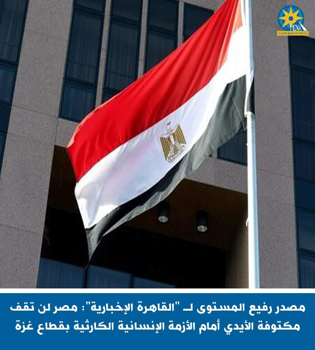مصدر رفيع المستوى : مصر لن تقف مكتوفة الأيدى أمام الأزمة الإنسانية الكارثية بقطاع غزة