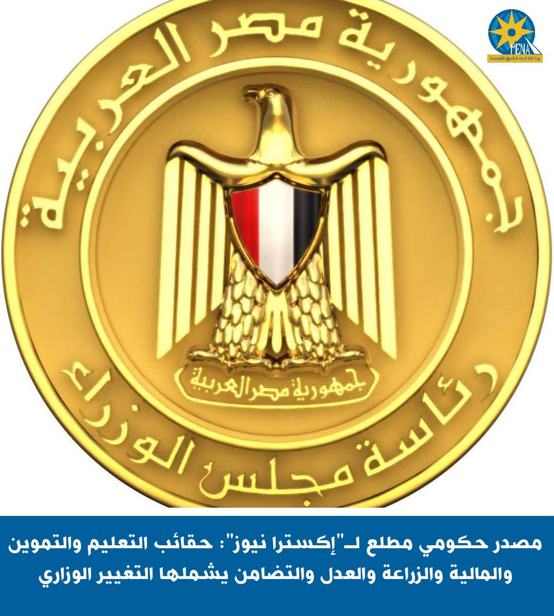 مصدر حكومى : رحيل وزراء التعليم والتموين والمالية والزراعة والعدل والتضامن الإجتماعى
