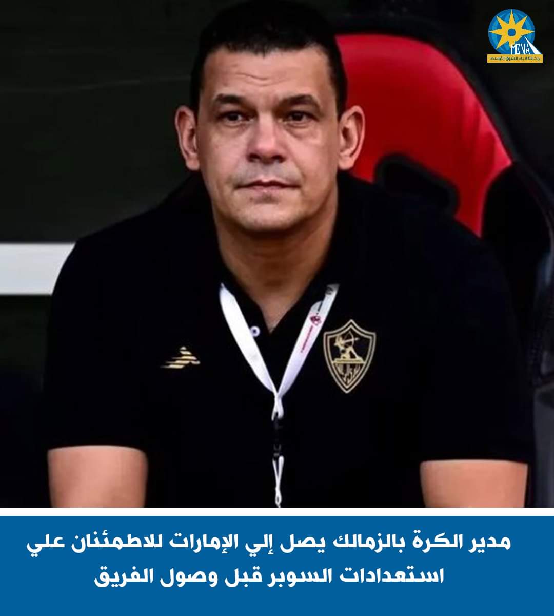 مدير الكرة بالزمالك يصل إلى الإمارات للاطمئنان على استعدادات السوبر