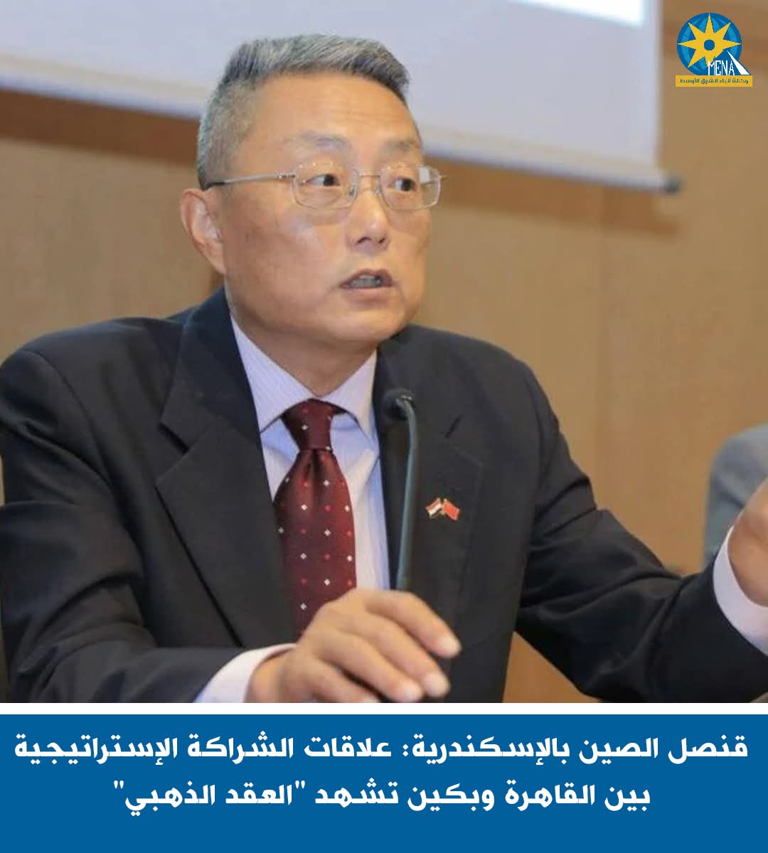 قنصل الصين بالإسكندرية: علاقات الشراكة الإستراتيجية بين القاهرة وبكين تشهد "العقد الذهبى"