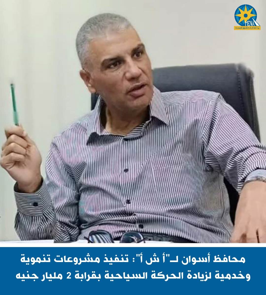 محافظ أسوان: مشروعات سياحية عملاقة بتكلفة مليارا و939 مليون جنيه