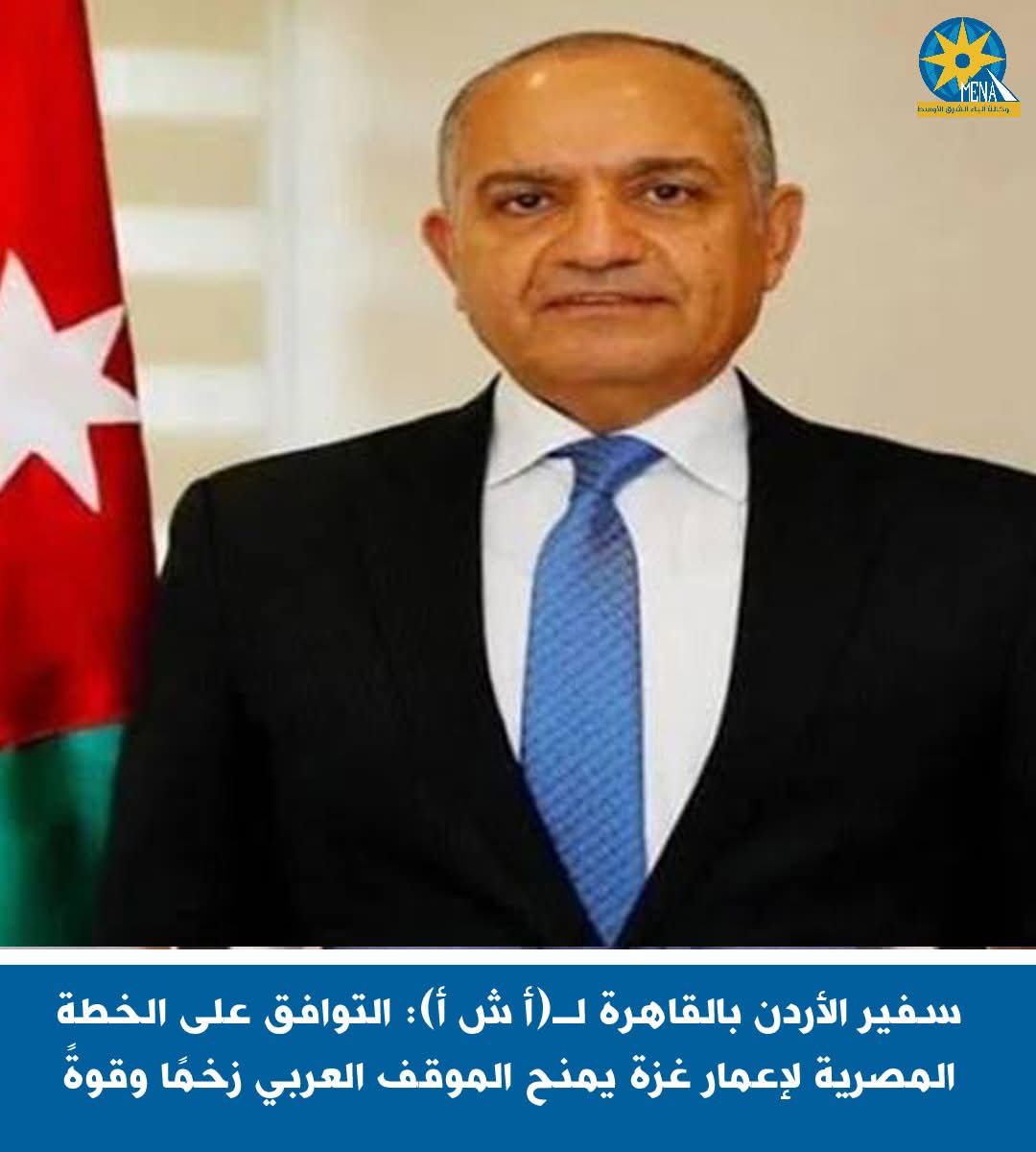 السفير الأردنى:التوافق على الخطة المصرية لإعمار غزة يمنح الموقف العربي زخماً وقوةً