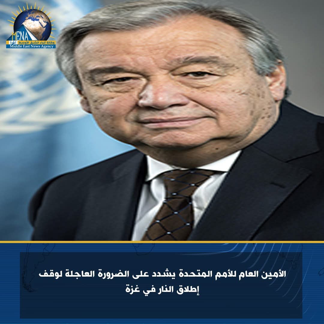 الأمين العام للأمم المتحدة يشدد على الضرورة العاجلة لوقف إطلاق النار في غزة