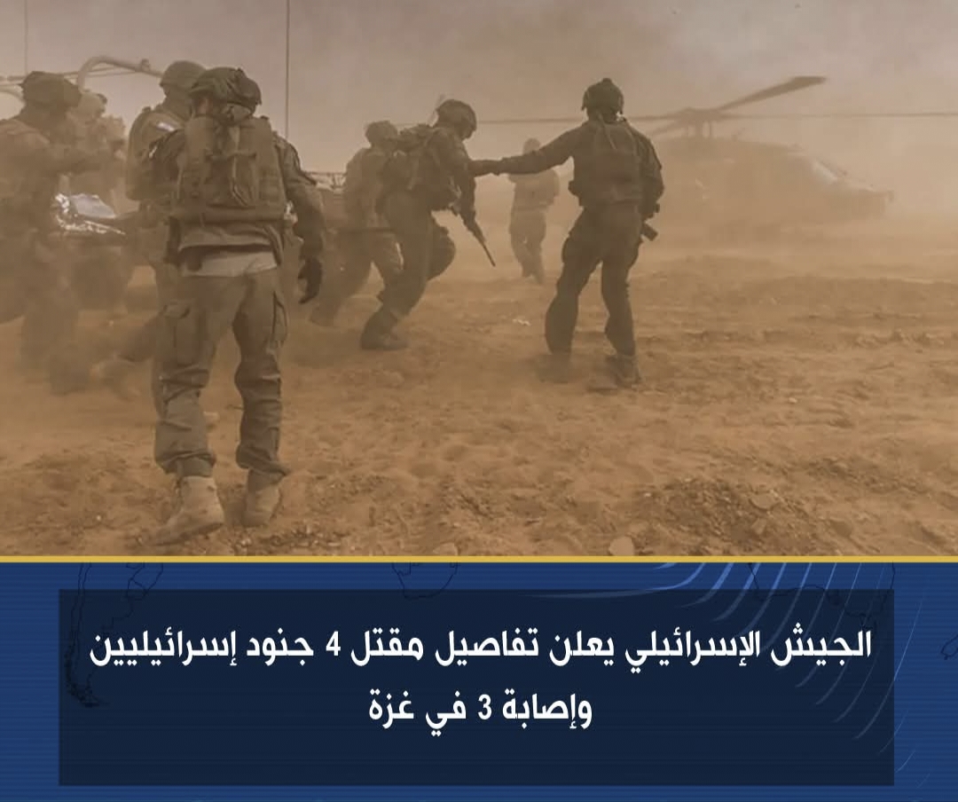 الجيش الإسرائيلي يعلن تفاصيل مقتل 4 جنود إسرائيليين وإصابة 3 في غزة - الخبر لايف